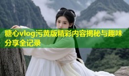 糖心vlog污黄版精彩内容揭秘与趣味分享全记录