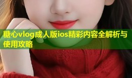 糖心vlog成人版ios精彩内容全解析与使用攻略