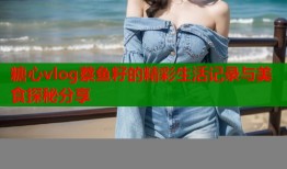 糖心vlog蔡鱼籽的精彩生活记录与美食探秘分享