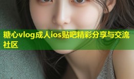 糖心vlog成人ios贴吧精彩分享与交流社区