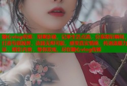 糖心vlog传媒：甜蜜影像，记录生活点滴，分享精彩瞬间，打造专属视界，连接无限可能，感受真实情感，传递温暖力量，精彩内容，等你发现，尽在糖心vlog传媒