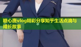 糖心唐vlog精彩分享知乎生活点滴与成长故事