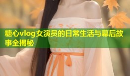 糖心vlog女演员的日常生活与幕后故事全揭秘