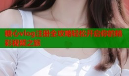 糖心vlog注册全攻略轻松开启你的精彩视频之旅