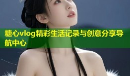 糖心vlog精彩生活记录与创意分享导航中心