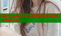 糖心vlog成人ios污版精彩内容全解析与体验分享