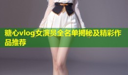 糖心vlog女演员全名单揭秘及精彩作品推荐