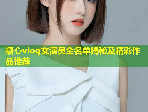 糖心vlog女演员全名单揭秘及精彩作品推荐