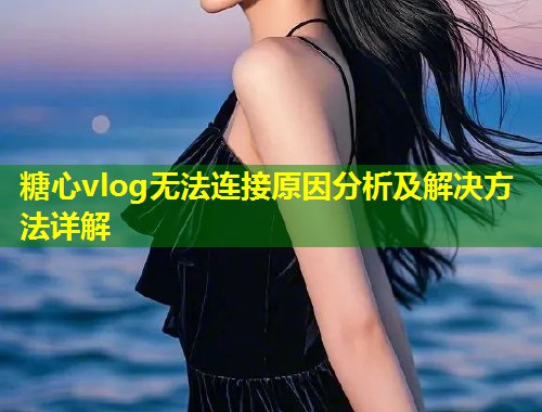 糖心vlog无法连接原因分析及解决方法详解