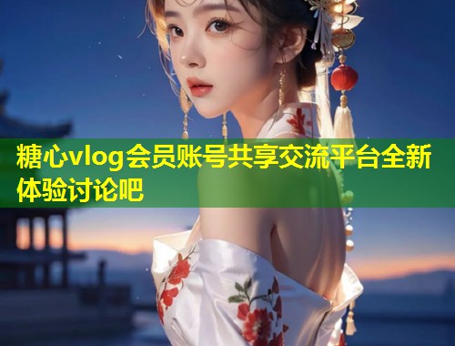 糖心vlog会员账号共享交流平台全新体验讨论吧