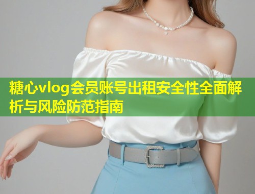 糖心vlog会员账号出租安全性全面解析与风险防范指南