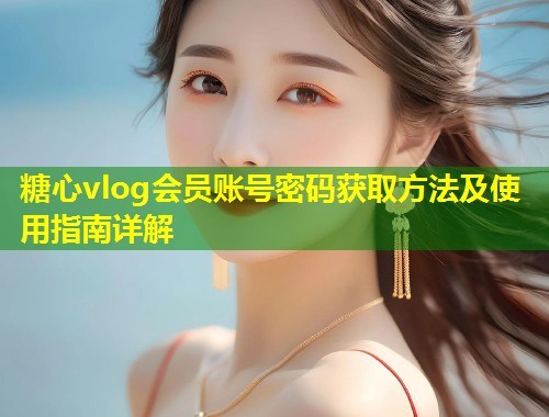 糖心vlog会员账号密码获取方法及使用指南详解