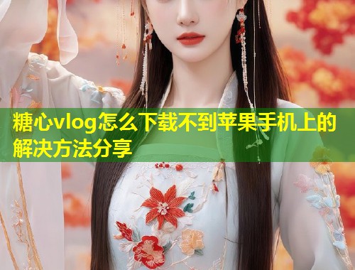糖心vlog怎么下载不到苹果手机上的解决方法分享