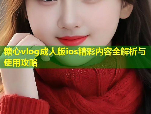 糖心vlog成人版ios精彩内容全解析与使用攻略
