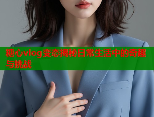 糖心vlog变态揭秘日常生活中的奇趣与挑战