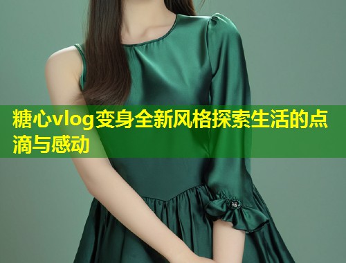 糖心vlog变身全新风格探索生活的点滴与感动