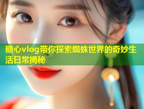 糖心vlog带你探索蜘蛛世界的奇妙生活日常揭秘