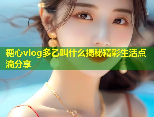 糖心vlog多乙叫什么揭秘精彩生活点滴分享