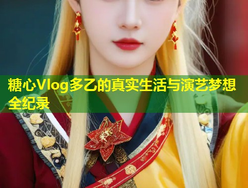 糖心Vlog多乙的真实生活与演艺梦想全纪录