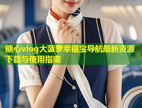 糖心vlog大菠萝幸福宝导航最新资源下载与使用指南
