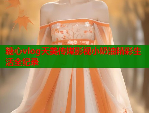 糖心vlog天美传媒影视小奶油精彩生活全纪录