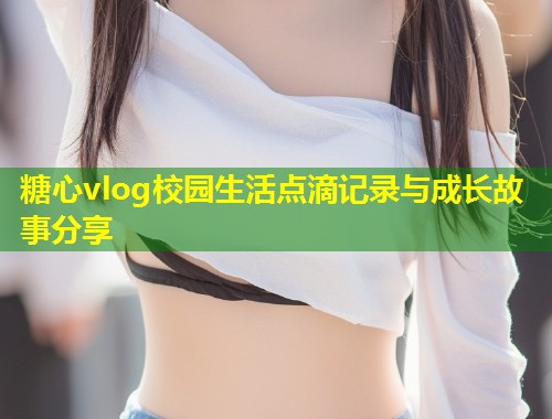 糖心vlog校园生活点滴记录与成长故事分享