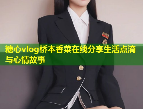 糖心vlog桥本香菜在线分享生活点滴与心情故事 糖心vlog桥本香菜在线分享生活点滴与心情故事