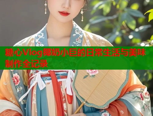 糖心Vlog椰奶小巨的日常生活与美味制作全记录
