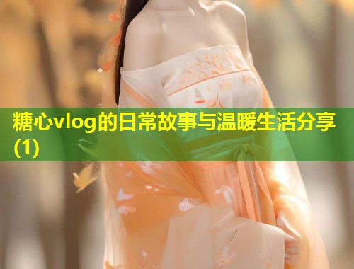 糖心vlog的日常故事与温暖生活分享(1)