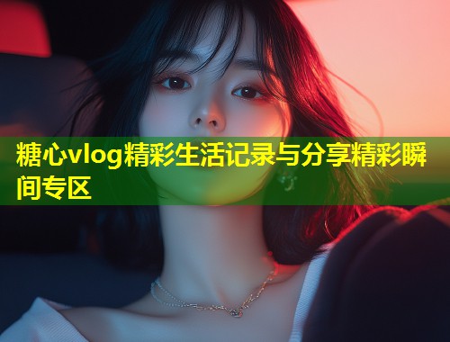 糖心vlog精彩生活记录与分享精彩瞬间专区
