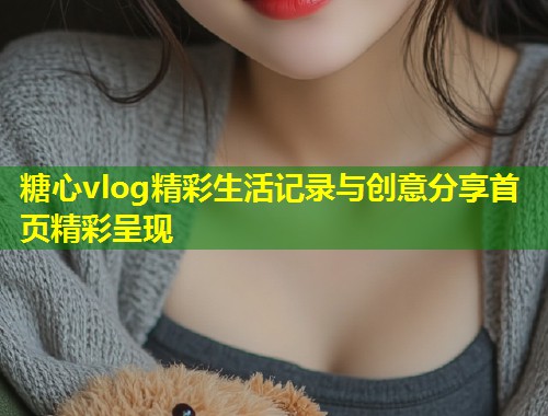 糖心vlog精彩生活记录与创意分享首页精彩呈现