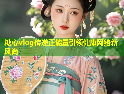 糖心vlog传递正能量引领健康网络新风尚
