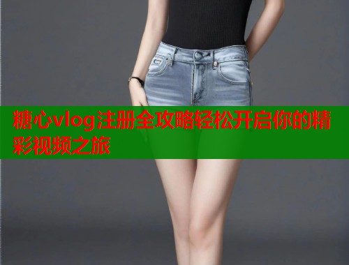 糖心vlog注册全攻略轻松开启你的精彩视频之旅