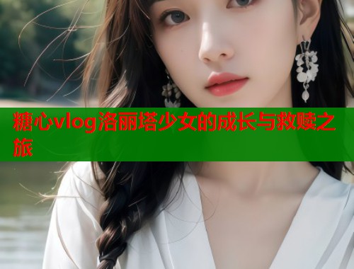 糖心vlog洛丽塔少女的成长与救赎之旅