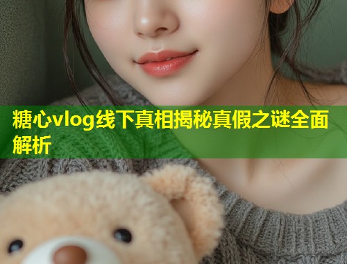 糖心vlog线下真相揭秘真假之谜全面解析