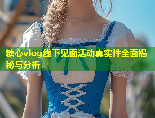 糖心vlog线下见面活动真实性全面揭秘与分析