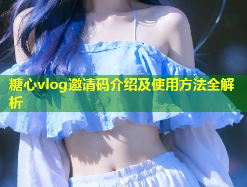 糖心vlog邀请码介绍及使用方法全解析
