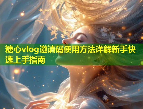 糖心vlog邀请码使用方法详解新手快速上手指南