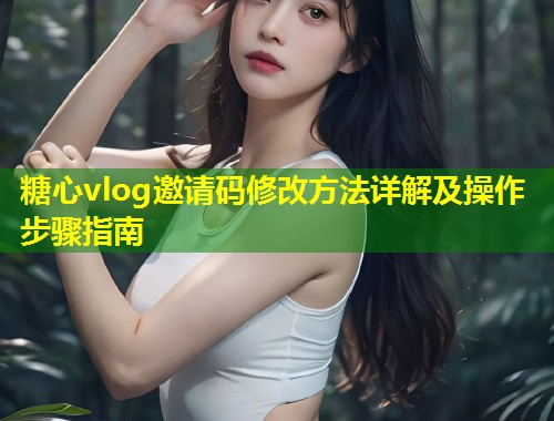 糖心vlog邀请码修改方法详解及操作步骤指南