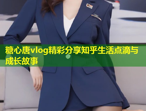 糖心唐vlog精彩分享知乎生活点滴与成长故事