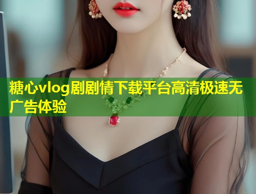 糖心vlog剧剧情下载平台高清极速无广告体验