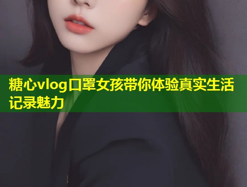 糖心vlog口罩女孩带你体验真实生活记录魅力