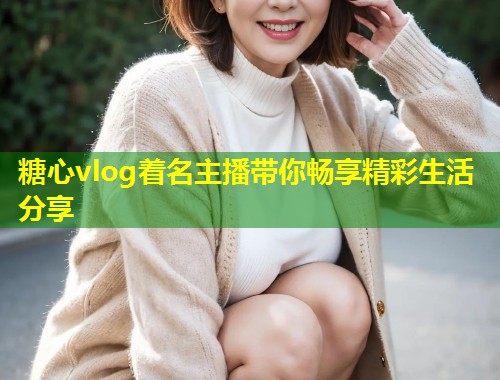糖心vlog着名主播带你畅享精彩生活分享