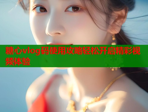 糖心vlog码使用攻略轻松开启精彩视频体验