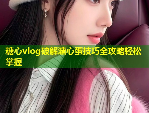 糖心vlog破解溏心蛋技巧全攻略轻松掌握