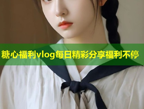 糖心福利vlog每日精彩分享福利不停