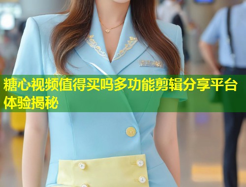 糖心视频值得买吗多功能剪辑分享平台体验揭秘