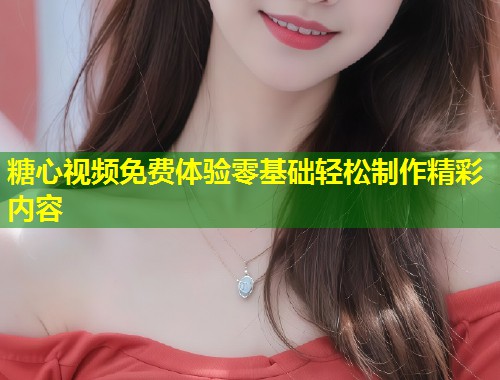 糖心视频免费体验零基础轻松制作精彩内容