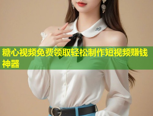 糖心视频免费领取轻松制作短视频赚钱神器