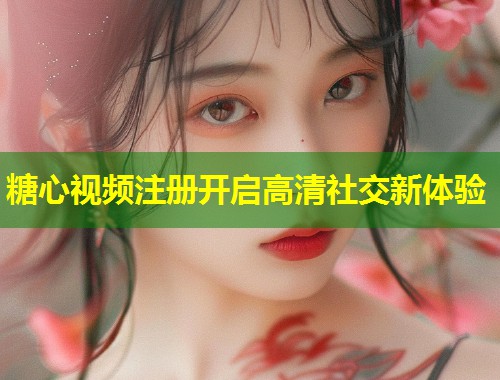 糖心视频注册开启高清社交新体验